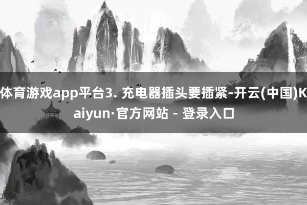 体育游戏app平台3. 充电器插头要插紧-开云(中国)Kaiyun·官方网站 - 登录入口