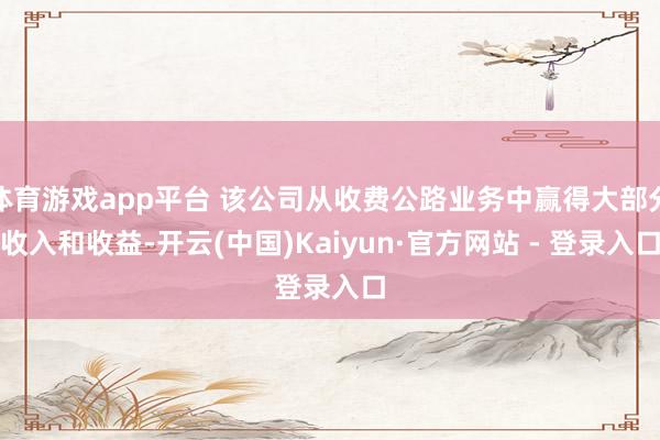 体育游戏app平台 该公司从收费公路业务中赢得大部分收入和收益-开云(中国)Kaiyun·官方网站 - 登录入口