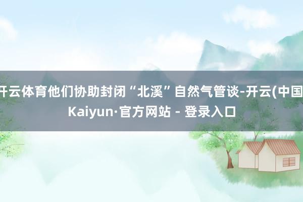 开云体育他们协助封闭“北溪”自然气管谈-开云(中国)Kaiyun·官方网站 - 登录入口