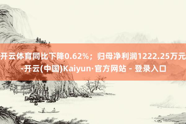 开云体育同比下降0.62%；归母净利润1222.25万元-开云(中国)Kaiyun·官方网站 - 登录入口