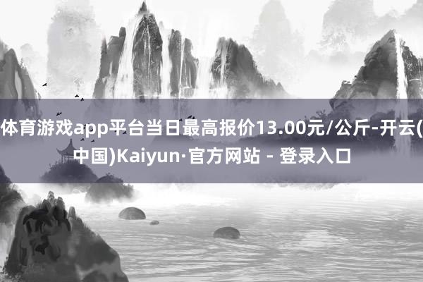 体育游戏app平台当日最高报价13.00元/公斤-开云(中国)Kaiyun·官方网站 - 登录入口