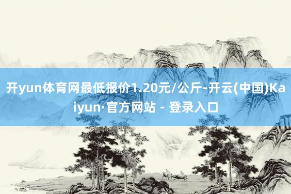 开yun体育网最低报价1.20元/公斤-开云(中国)Kaiyun·官方网站 - 登录入口