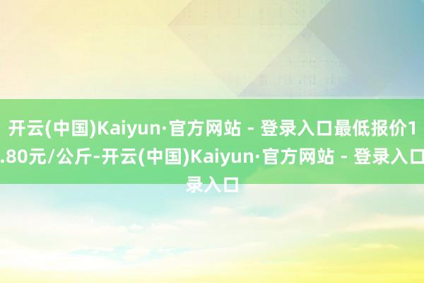 开云(中国)Kaiyun·官方网站 - 登录入口最低报价1.80元/公斤-开云(中国)Kaiyun·官方网站 - 登录入口