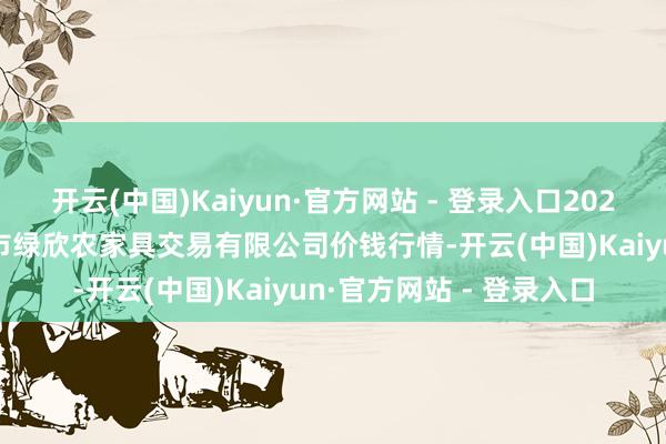 开云(中国)Kaiyun·官方网站 - 登录入口2024年5月8日山西省晋城市绿欣农家具交易有限公司价钱行情-开云(中国)Kaiyun·官方网站 - 登录入口