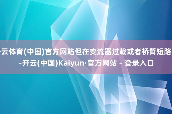 开云体育(中国)官方网站但在变流器过载或者桥臂短路时-开云(中国)Kaiyun·官方网站 - 登录入口