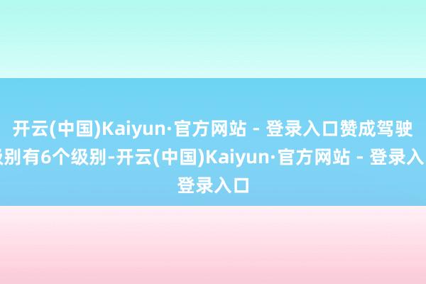 开云(中国)Kaiyun·官方网站 - 登录入口赞成驾驶级别有6个级别-开云(中国)Kaiyun·官方网站 - 登录入口