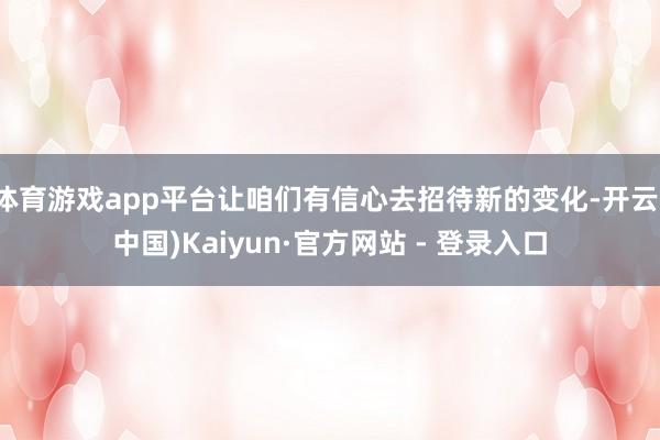 体育游戏app平台让咱们有信心去招待新的变化-开云(中国)Kaiyun·官方网站 - 登录入口