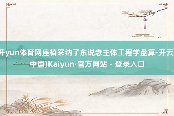 开yun体育网座椅采纳了东说念主体工程学盘算-开云(中国)Kaiyun·官方网站 - 登录入口