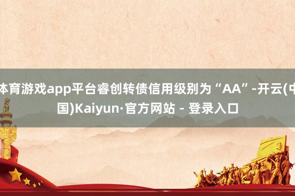 体育游戏app平台睿创转债信用级别为“AA”-开云(中国)Kaiyun·官方网站 - 登录入口