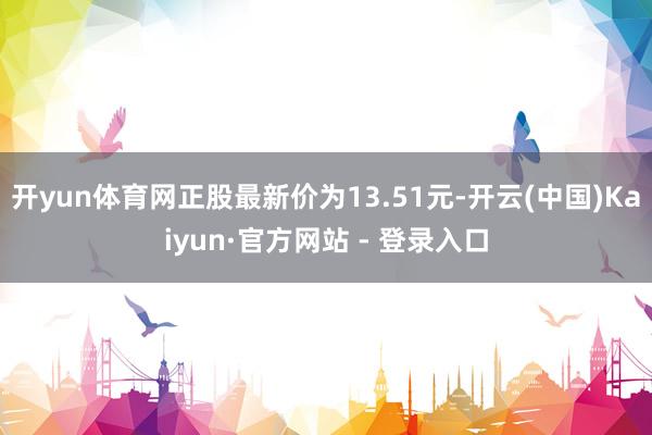 开yun体育网正股最新价为13.51元-开云(中国)Kaiyun·官方网站 - 登录入口