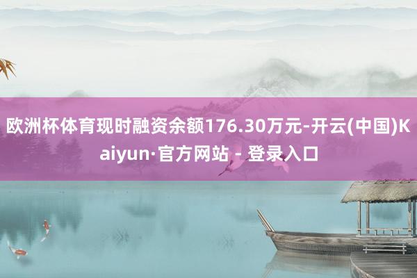 欧洲杯体育现时融资余额176.30万元-开云(中国)Kaiyun·官方网站 - 登录入口