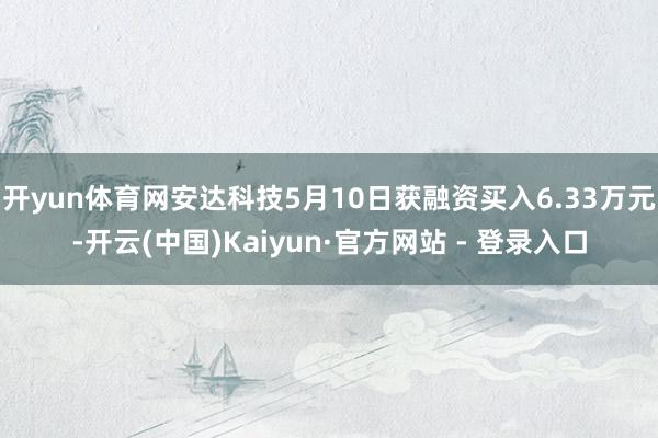 开yun体育网安达科技5月10日获融资买入6.33万元-开云(中国)Kaiyun·官方网站 - 登录入口