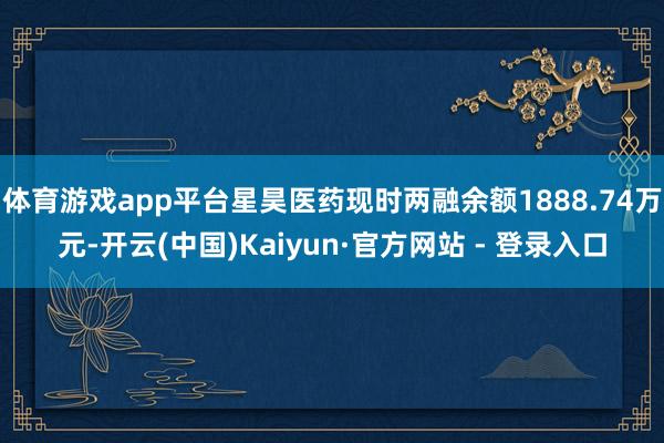 体育游戏app平台星昊医药现时两融余额1888.74万元-开云(中国)Kaiyun·官方网站 - 登录入口