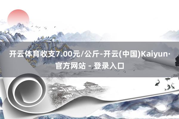 开云体育收支7.00元/公斤-开云(中国)Kaiyun·官方网站 - 登录入口