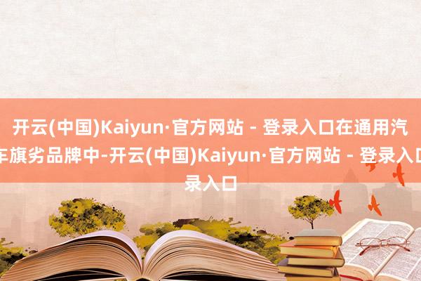 开云(中国)Kaiyun·官方网站 - 登录入口在通用汽车旗劣品牌中-开云(中国)Kaiyun·官方网站 - 登录入口