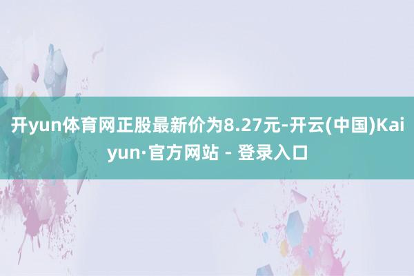 开yun体育网正股最新价为8.27元-开云(中国)Kaiyun·官方网站 - 登录入口