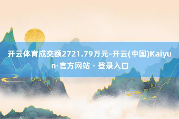 开云体育成交额2721.79万元-开云(中国)Kaiyun·官方网站 - 登录入口