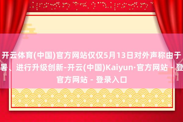 开云体育(中国)官方网站仅仅5月13日对外声称由于天气炎暑、进行升级创新-开云(中国)Kaiyun·官方网站 - 登录入口