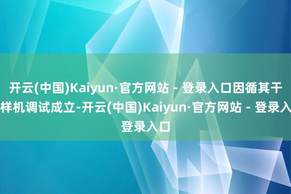 开云(中国)Kaiyun·官方网站 - 登录入口因循其干系样机调试成立-开云(中国)Kaiyun·官方网站 - 登录入口