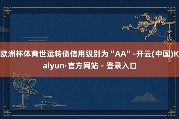 欧洲杯体育世运转债信用级别为“AA”-开云(中国)Kaiyun·官方网站 - 登录入口