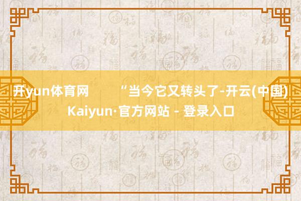 开yun体育网        “当今它又转头了-开云(中国)Kaiyun·官方网站 - 登录入口