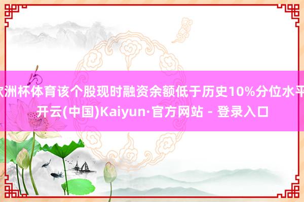 欧洲杯体育该个股现时融资余额低于历史10%分位水平-开云(中国)Kaiyun·官方网站 - 登录入口