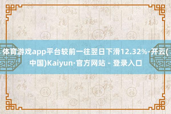 体育游戏app平台较前一往翌日下滑12.32%-开云(中国)Kaiyun·官方网站 - 登录入口