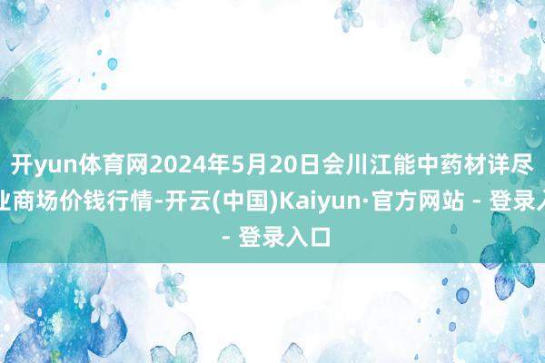 开yun体育网2024年5月20日会川江能中药材详尽商业商场价钱行情-开云(中国)Kaiyun·官方网站 - 登录入口