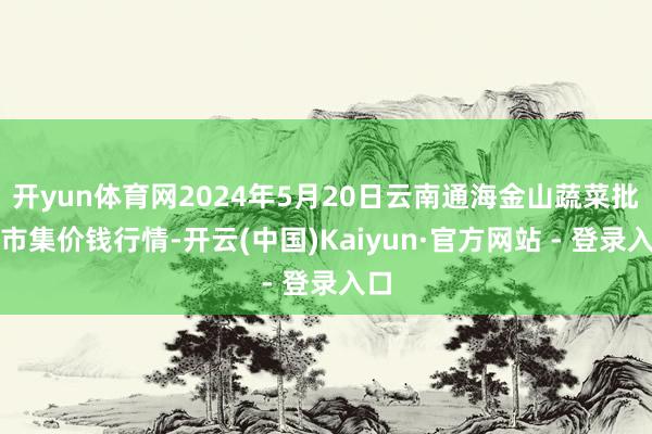 开yun体育网2024年5月20日云南通海金山蔬菜批发市集价钱行情-开云(中国)Kaiyun·官方网站 - 登录入口