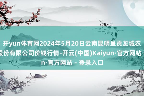 开yun体育网2024年5月20日云南昆明呈贡龙城农家具谋划股份有限公司价钱行情-开云(中国)Kaiyun·官方网站 - 登录入口