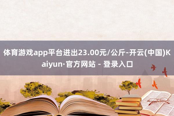 体育游戏app平台进出23.00元/公斤-开云(中国)Kaiyun·官方网站 - 登录入口