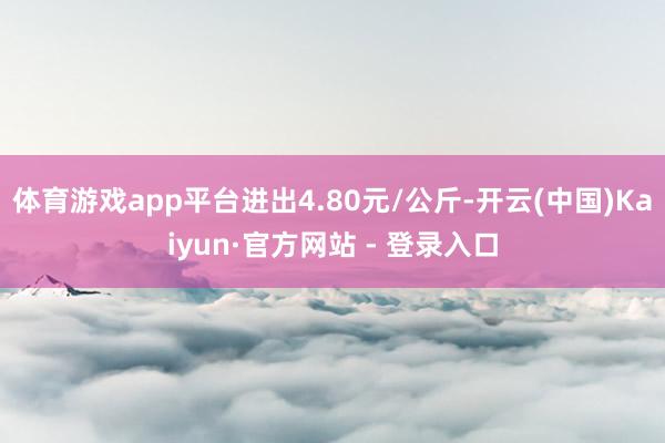 体育游戏app平台进出4.80元/公斤-开云(中国)Kaiyun·官方网站 - 登录入口