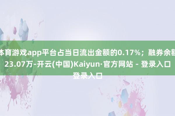 体育游戏app平台占当日流出金额的0.17%；融券余额23.07万-开云(中国)Kaiyun·官方网站 - 登录入口