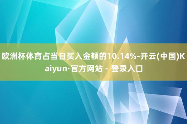 欧洲杯体育占当日买入金额的10.14%-开云(中国)Kaiyun·官方网站 - 登录入口