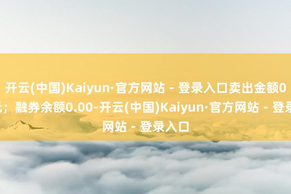 开云(中国)Kaiyun·官方网站 - 登录入口卖出金额0.00元；融券余额0.00-开云(中国)Kaiyun·官方网站 - 登录入口