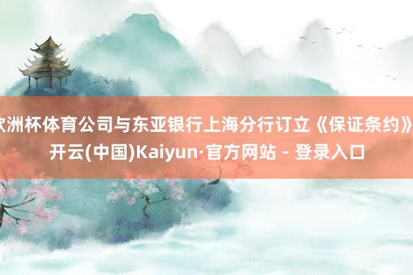 欧洲杯体育公司与东亚银行上海分行订立《保证条约》-开云(中国)Kaiyun·官方网站 - 登录入口