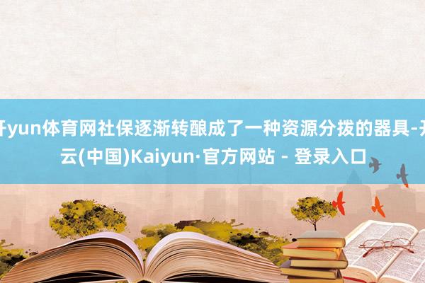 开yun体育网社保逐渐转酿成了一种资源分拨的器具-开云(中国)Kaiyun·官方网站 - 登录入口