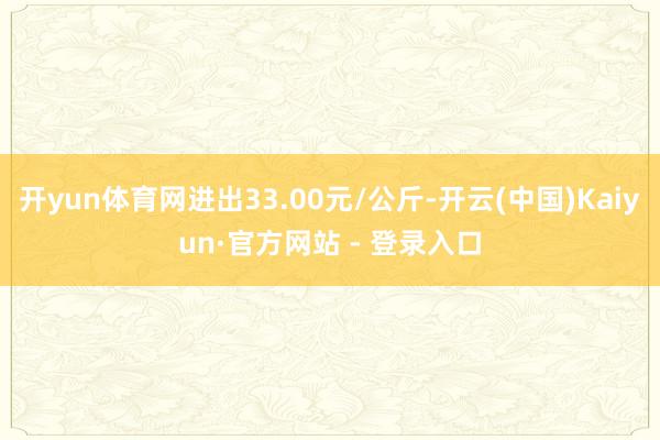 开yun体育网进出33.00元/公斤-开云(中国)Kaiyun·官方网站 - 登录入口