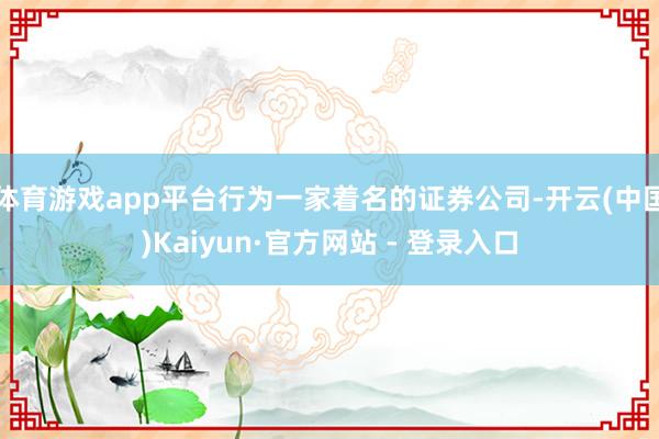 体育游戏app平台行为一家着名的证券公司-开云(中国)Kaiyun·官方网站 - 登录入口