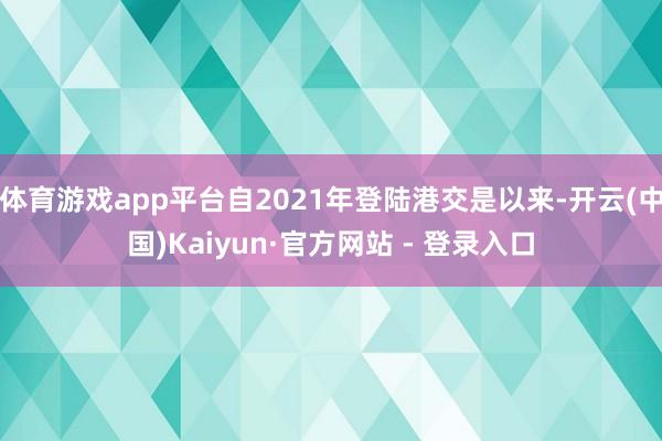 体育游戏app平台自2021年登陆港交是以来-开云(中国)Kaiyun·官方网站 - 登录入口