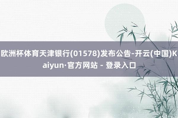 欧洲杯体育天津银行(01578)发布公告-开云(中国)Kaiyun·官方网站 - 登录入口