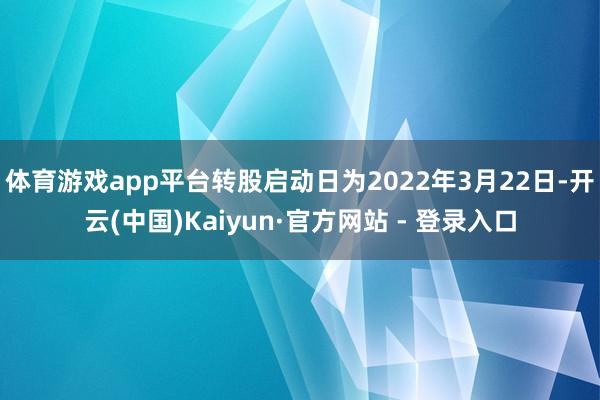 体育游戏app平台转股启动日为2022年3月22日-开云(中国)Kaiyun·官方网站 - 登录入口