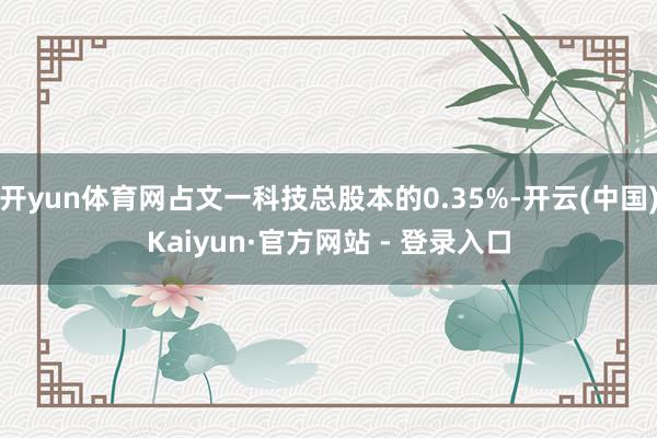 开yun体育网占文一科技总股本的0.35%-开云(中国)Kaiyun·官方网站 - 登录入口