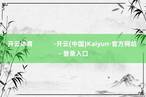 开云体育            -开云(中国)Kaiyun·官方网站 - 登录入口