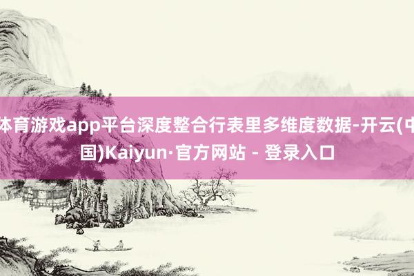 体育游戏app平台深度整合行表里多维度数据-开云(中国)Kaiyun·官方网站 - 登录入口