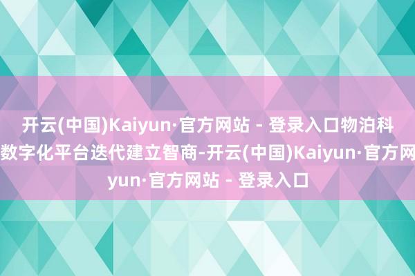 开云(中国)Kaiyun·官方网站 - 登录入口物泊科技领有丰富的数字化平台迭代建立智商-开云(中国)Kaiyun·官方网站 - 登录入口