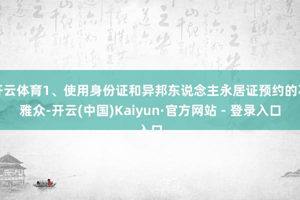 开云体育1、使用身份证和异邦东说念主永居证预约的不雅众-开云(中国)Kaiyun·官方网站 - 登录入口