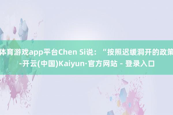 体育游戏app平台Chen Si说：“按照迟缓洞开的政策-开云(中国)Kaiyun·官方网站 - 登录入口