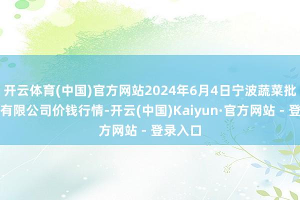 开云体育(中国)官方网站2024年6月4日宁波蔬菜批发阛阓有限公司价钱行情-开云(中国)Kaiyun·官方网站 - 登录入口