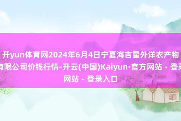 开yun体育网2024年6月4日宁夏海吉星外洋农产物物流有限公司价钱行情-开云(中国)Kaiyun·官方网站 - 登录入口